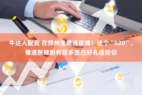牛达人配资 在郑州免费送玫瑰！这个“520”，豫道酸辣粉有超多告白好礼送给你