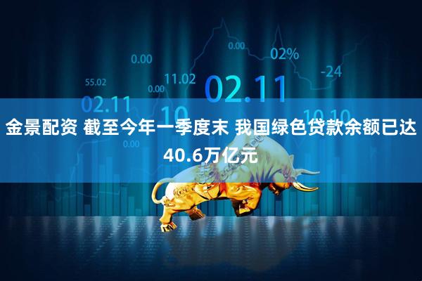 金景配资 截至今年一季度末 我国绿色贷款余额已达40.6万亿元