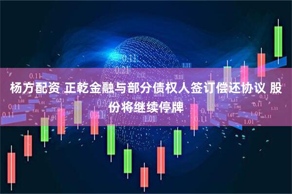 杨方配资 正乾金融与部分债权人签订偿还协议 股份将继续停牌