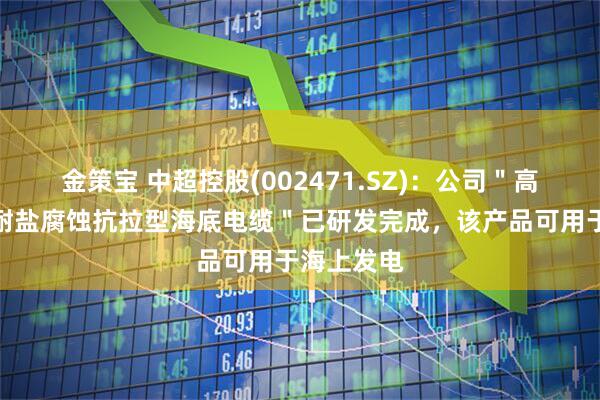 金策宝 中超控股(002471.SZ)：公司＂高传输容量耐盐腐蚀抗拉型海底电缆＂已研发完成，该产品可用于海上发电