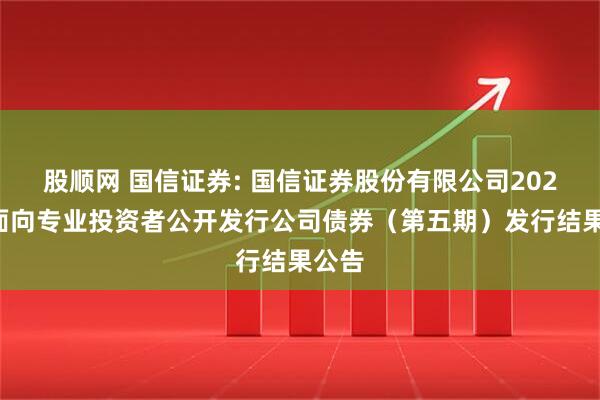 股顺网 国信证券: 国信证券股份有限公司2025年面向专业投资者公开发行公司债券（第五期）发行结果公告