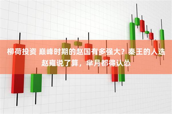 柳荷投资 巅峰时期的赵国有多强大？秦王的人选赵雍说了算，芈月都得认怂