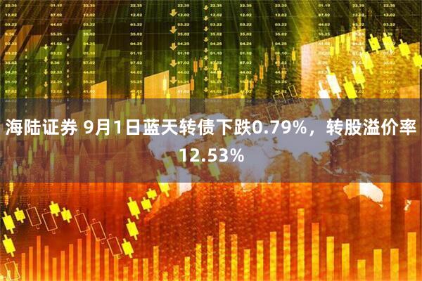 海陆证券 9月1日蓝天转债下跌0.79%，转股溢价率12.53%