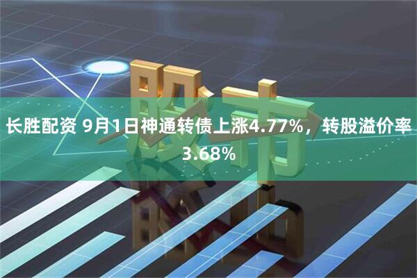 长胜配资 9月1日神通转债上涨4.77%，转股溢价率3.68%