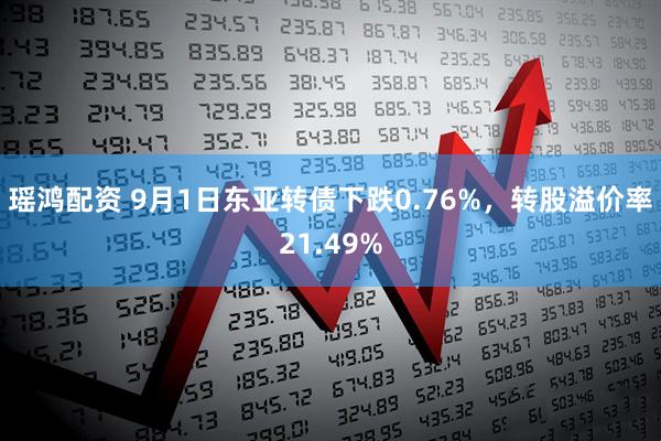 瑶鸿配资 9月1日东亚转债下跌0.76%，转股溢价率21.49%