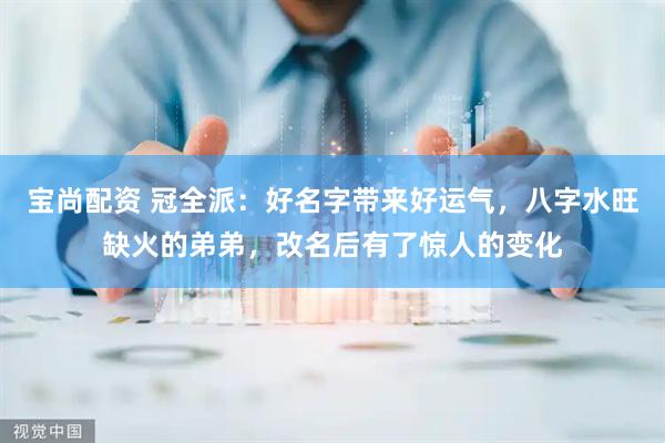 宝尚配资 冠全派：好名字带来好运气，八字水旺缺火的弟弟，改名后有了惊人的变化