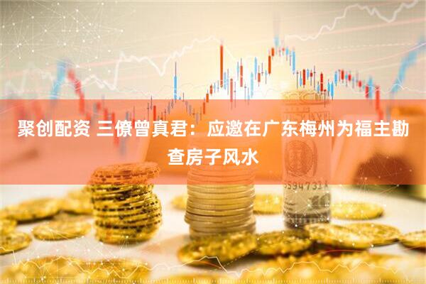 聚创配资 三僚曾真君：应邀在广东梅州为福主勘查房子风水