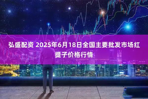 弘盛配资 2025年6月18日全国主要批发市场红提子价格行情