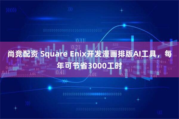 尚竞配资 Square Enix开发漫画排版AI工具，每年可节省3000工时